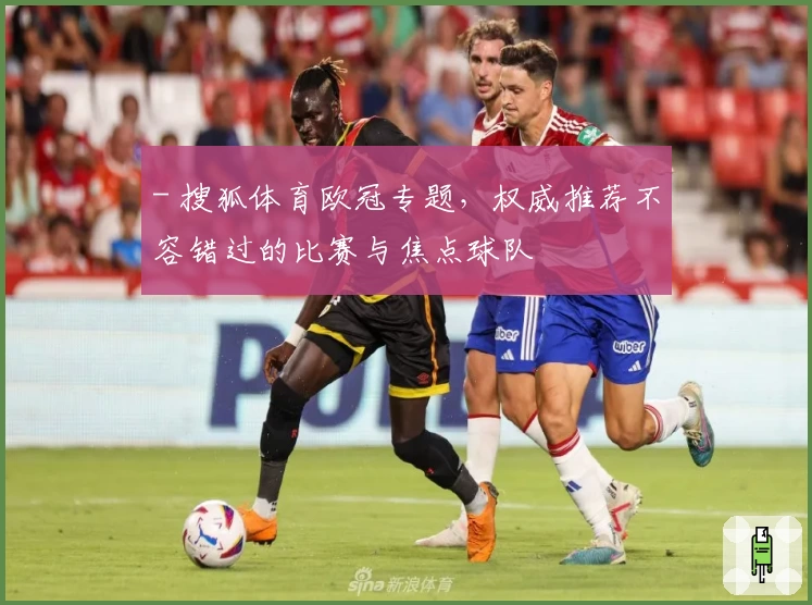 - 搜狐体育欧冠专题，权威推荐不容错过的比赛与焦点球队