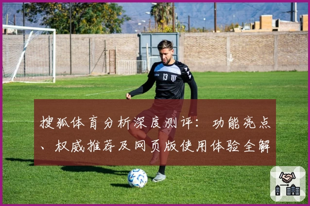 搜狐体育分析深度测评：功能亮点、权威推荐及网页版使用体验全解读