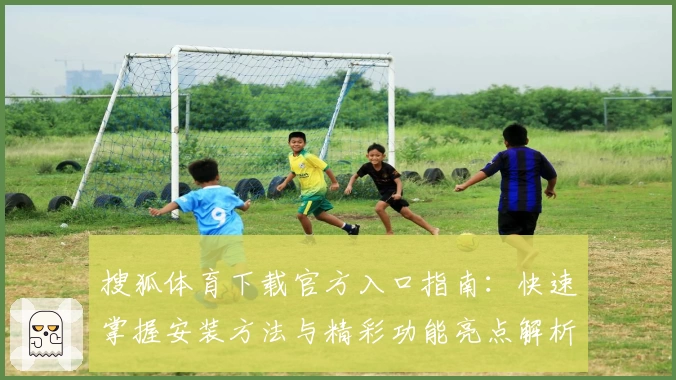 搜狐体育下载官方入口指南：快速掌握安装方法与精彩功能亮点解析