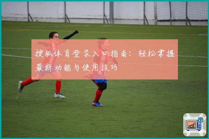 搜狐体育登录入口指南：轻松掌握最新功能与使用技巧