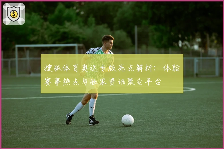 搜狐体育奥运专版亮点解析：体验赛事热点与独家资讯聚合平台