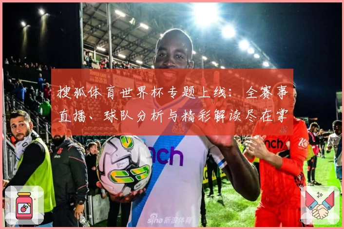 搜狐体育世界杯专题上线：全赛事直播、球队分析与精彩解读尽在掌握