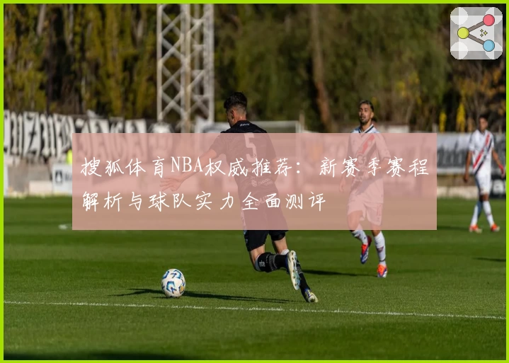 搜狐体育NBA权威推荐：新赛季赛程解析与球队实力全面测评