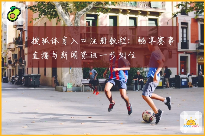 搜狐体育入口注册教程：畅享赛事直播与新闻资讯一步到位