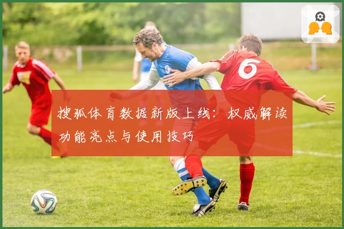 搜狐体育数据新版上线：权威解读功能亮点与使用技巧