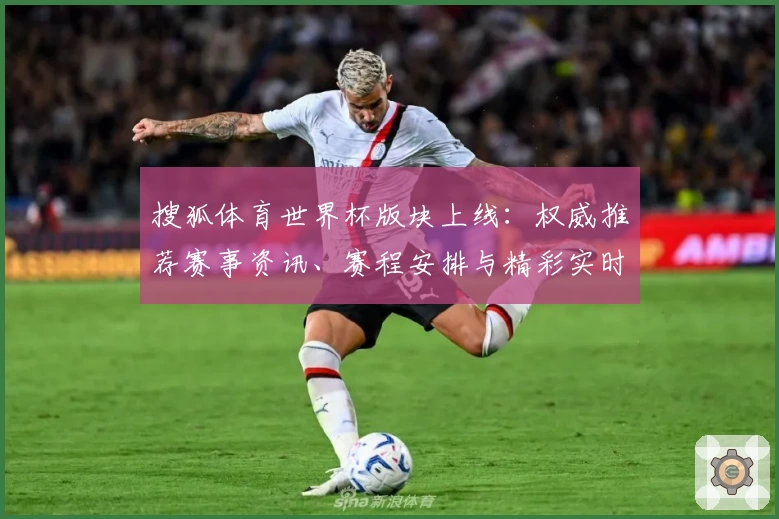 搜狐体育世界杯版块上线：权威推荐赛事资讯、赛程安排与精彩实时分析