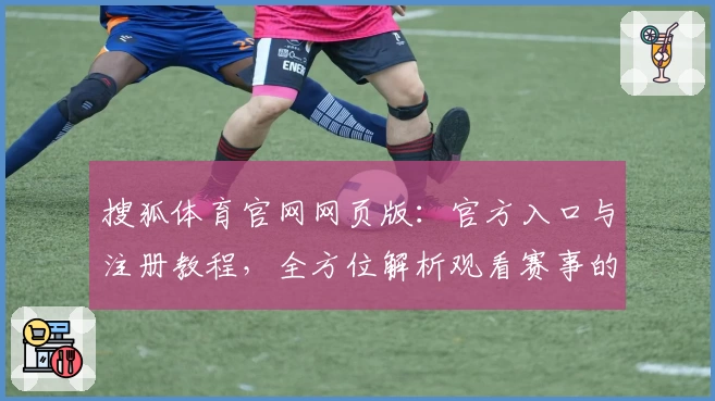 搜狐体育官网网页版：官方入口与注册教程，全方位解析观看赛事的优质体验