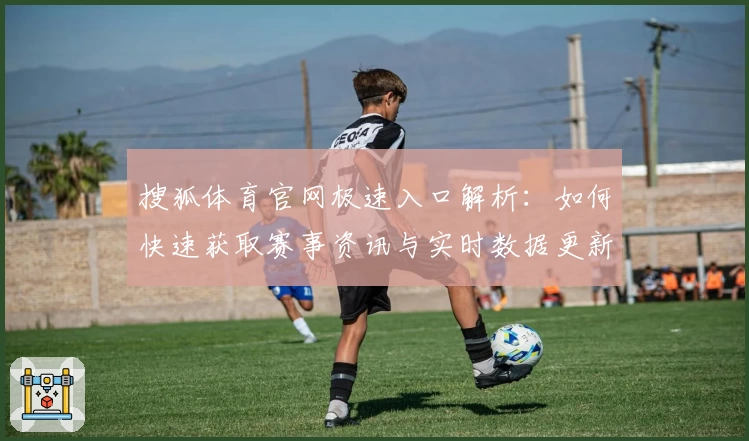 搜狐体育官网极速入口解析：如何快速获取赛事资讯与实时数据更新教程