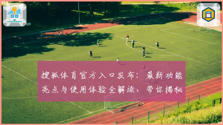 搜狐体育官方入口发布：最新功能亮点与使用体验全解读，带你揭秘客户端升级详情