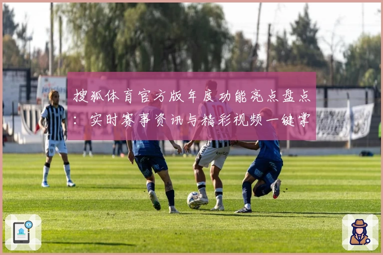 搜狐体育官方版年度功能亮点盘点：实时赛事资讯与精彩视频一键掌握