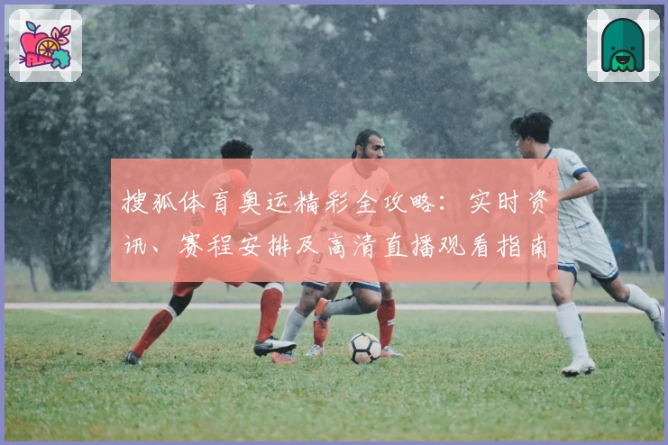 搜狐体育奥运精彩全攻略：实时资讯、赛程安排及高清直播观看指南