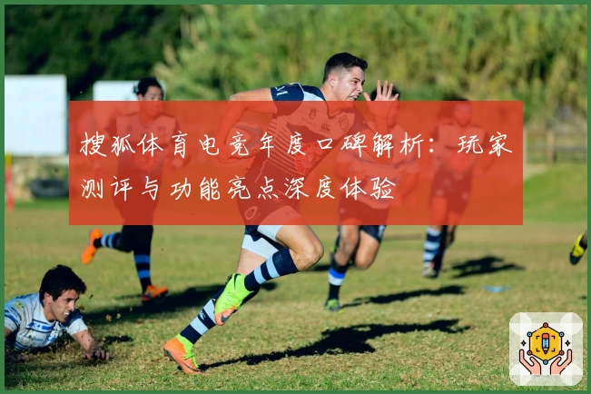 搜狐体育电竞年度口碑解析：玩家测评与功能亮点深度体验