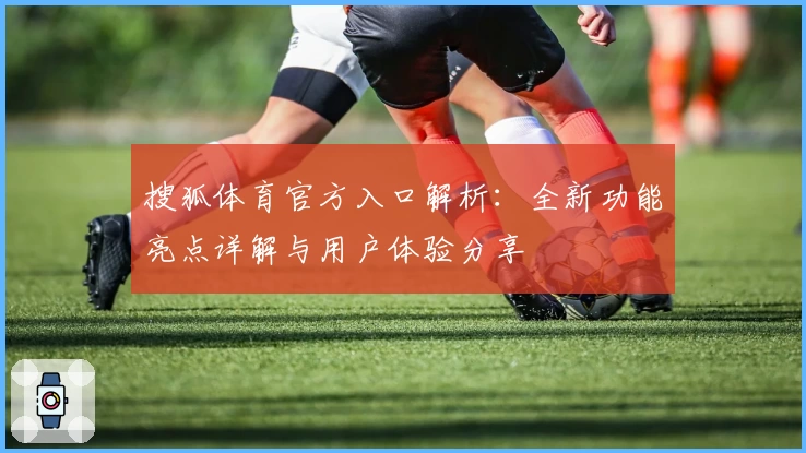 搜狐体育官方入口解析：全新功能亮点详解与用户体验分享