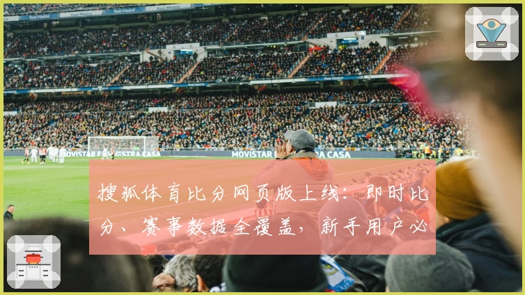 搜狐体育比分网页版上线：即时比分、赛事数据全覆盖，新手用户必看使用教程