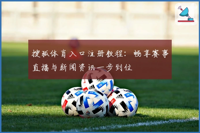 搜狐体育入口注册教程：畅享赛事直播与新闻资讯一步到位