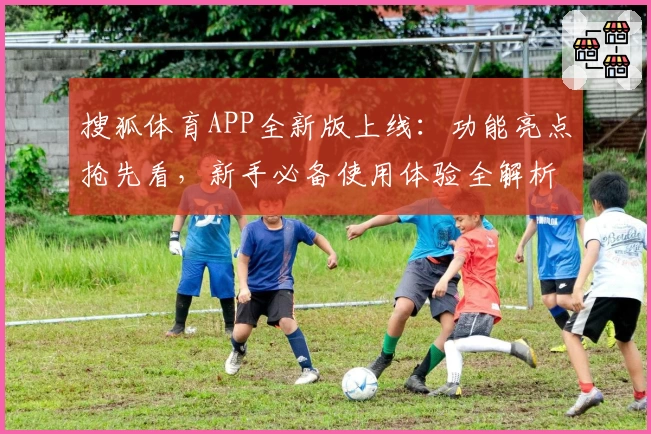 搜狐体育APP全新版上线：功能亮点抢先看，新手必备使用体验全解析