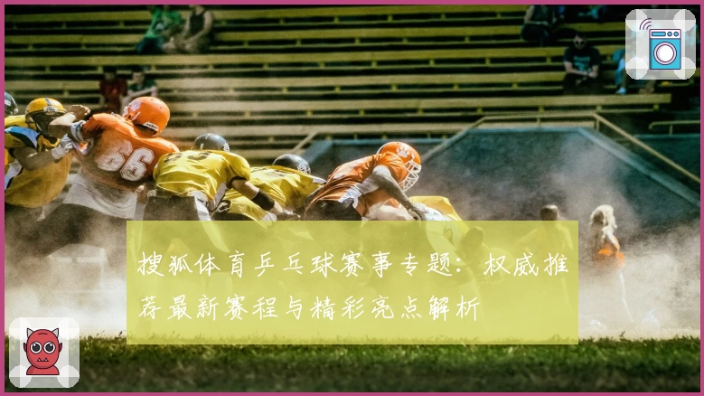 搜狐体育乒乓球赛事专题：权威推荐最新赛程与精彩亮点解析