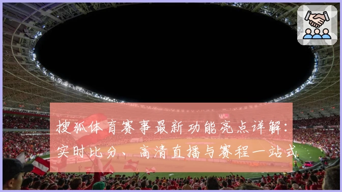 搜狐体育赛事最新功能亮点详解：实时比分、高清直播与赛程一站式体验