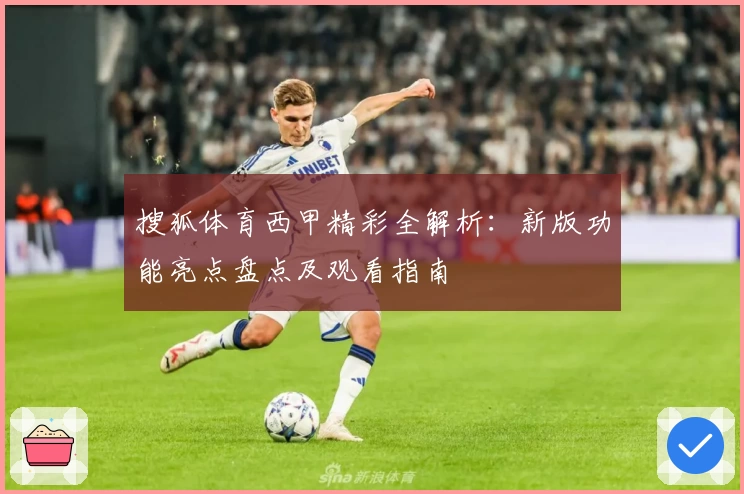 搜狐体育西甲精彩全解析：新版功能亮点盘点及观看指南