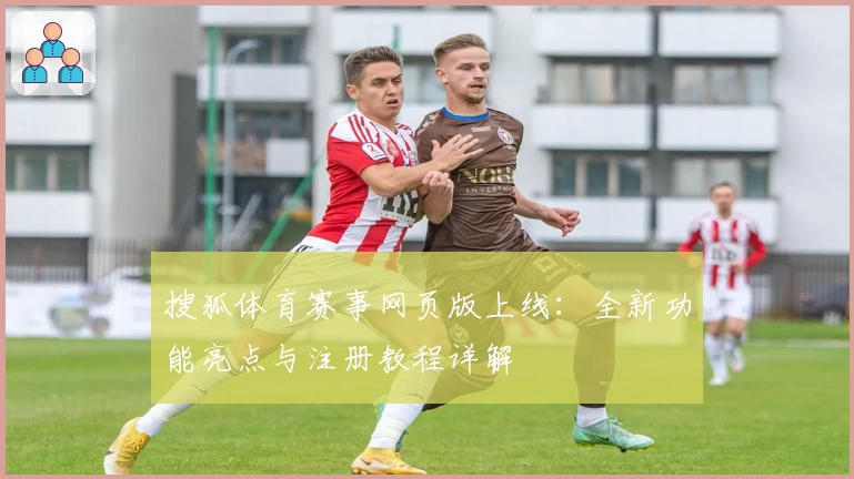 搜狐体育赛事网页版上线：全新功能亮点与注册教程详解