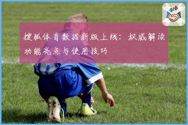 搜狐体育数据新版上线：权威解读功能亮点与使用技巧