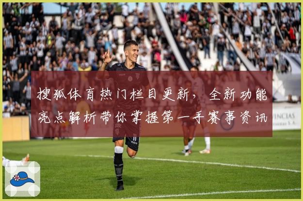 搜狐体育热门栏目更新，全新功能亮点解析带你掌握第一手赛事资讯
