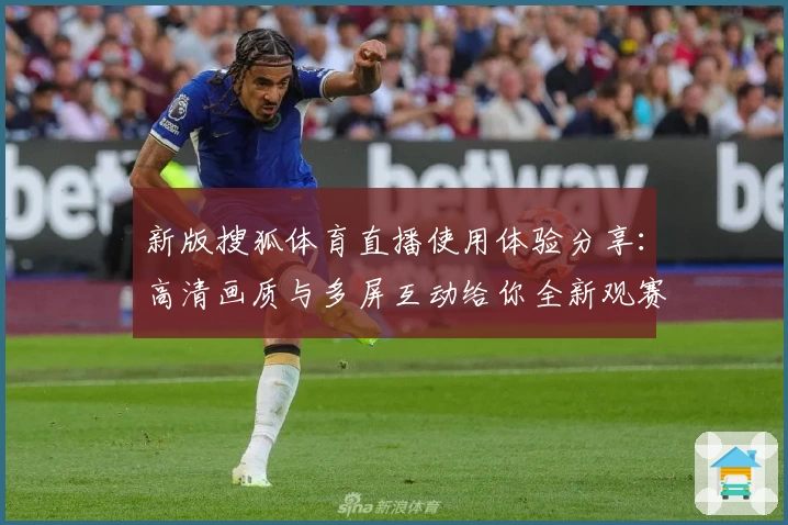 新版搜狐体育直播使用体验分享：高清画质与多屏互动给你全新观赛感受