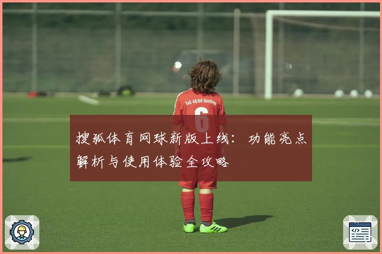 搜狐体育网球新版上线：功能亮点解析与使用体验全攻略