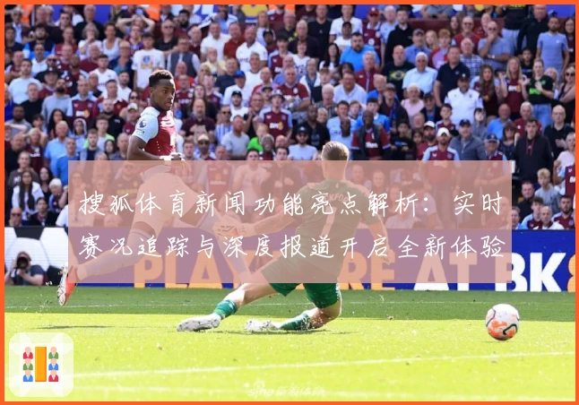 搜狐体育新闻功能亮点解析：实时赛况追踪与深度报道开启全新体验