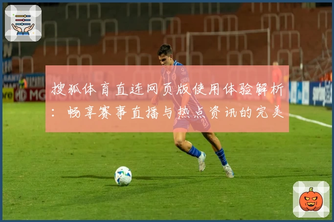 搜狐体育直连网页版使用体验解析：畅享赛事直播与热点资讯的完美结合