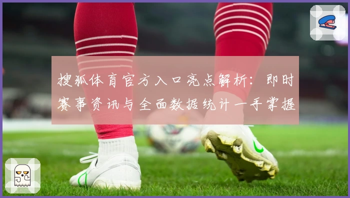 搜狐体育官方入口亮点解析：即时赛事资讯与全面数据统计一手掌握