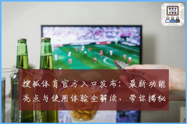 搜狐体育官方入口发布：最新功能亮点与使用体验全解读，带你揭秘客户端升级详情