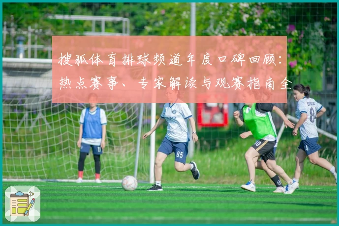 搜狐体育排球频道年度口碑回顾：热点赛事、专家解读与观赛指南全解析
