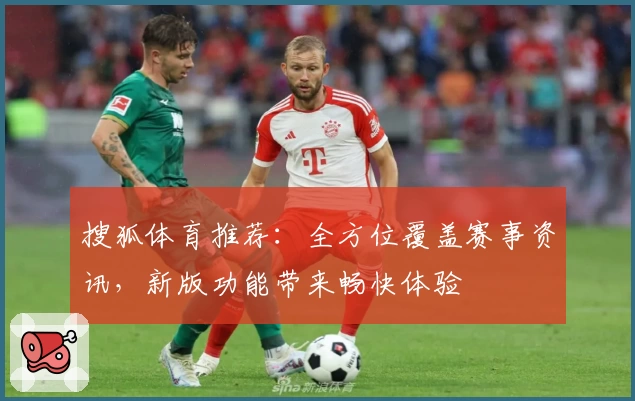 搜狐体育推荐:全方位覆盖赛事资讯,新版功能带来畅快体验