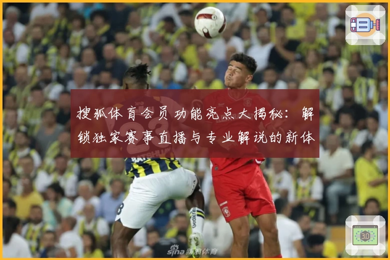 搜狐体育会员功能亮点大揭秘：解锁独家赛事直播与专业解说的新体验