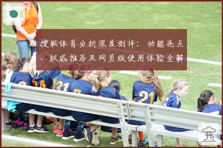 搜狐体育分析深度测评:功能亮点、权威推荐及网页版使用体验全解读