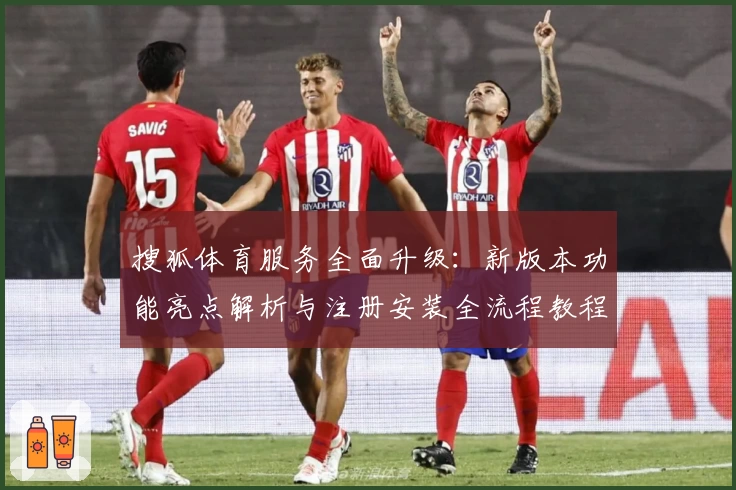 搜狐体育服务全面升级：新版本功能亮点解析与注册安装全流程教程