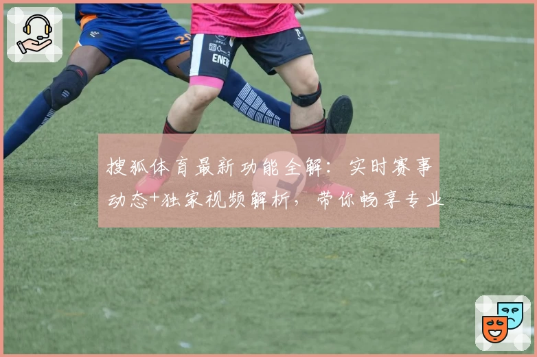 搜狐体育最新功能全解：实时赛事动态+独家视频解析，带你畅享专业互动体验