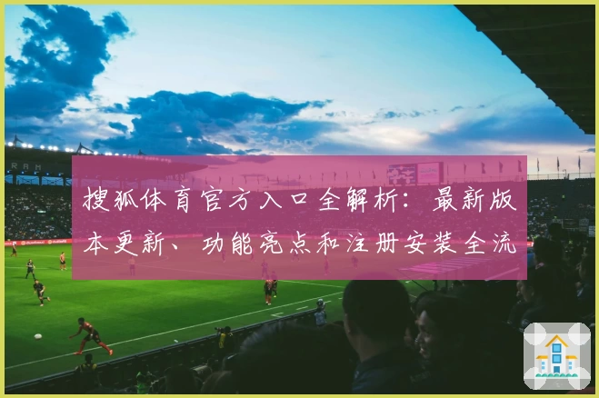 搜狐体育官方入口全解析：最新版本更新、功能亮点和注册安装全流程指南