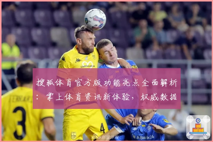 搜狐体育官方版功能亮点全面解析:掌上体育资讯新体验,权威数据一手掌握