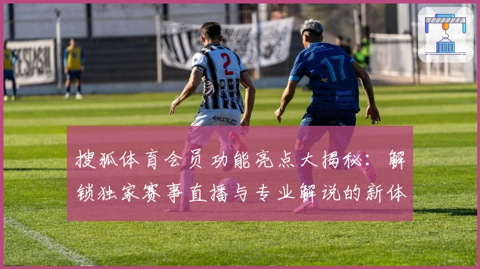 搜狐体育会员功能亮点大揭秘：解锁独家赛事直播与专业解说的新体验