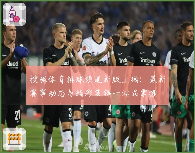 搜狐体育排球频道新版上线：最新赛事动态与精彩集锦一站式掌握