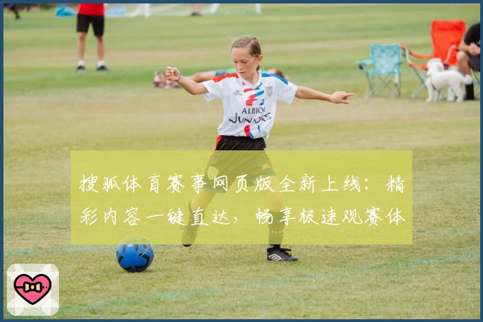 搜狐体育赛事网页版全新上线：精彩内容一键直达，畅享极速观赛体验