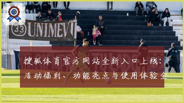 搜狐体育官方网站全新入口上线：活动福利、功能亮点与使用体验全解析
