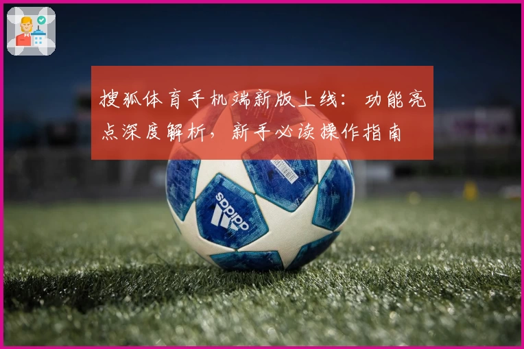 搜狐体育手机端新版上线：功能亮点深度解析，新手必读操作指南