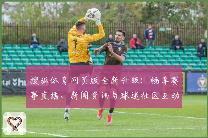 搜狐体育网页版全新升级：畅享赛事直播、新闻资讯与球迷社区互动体验