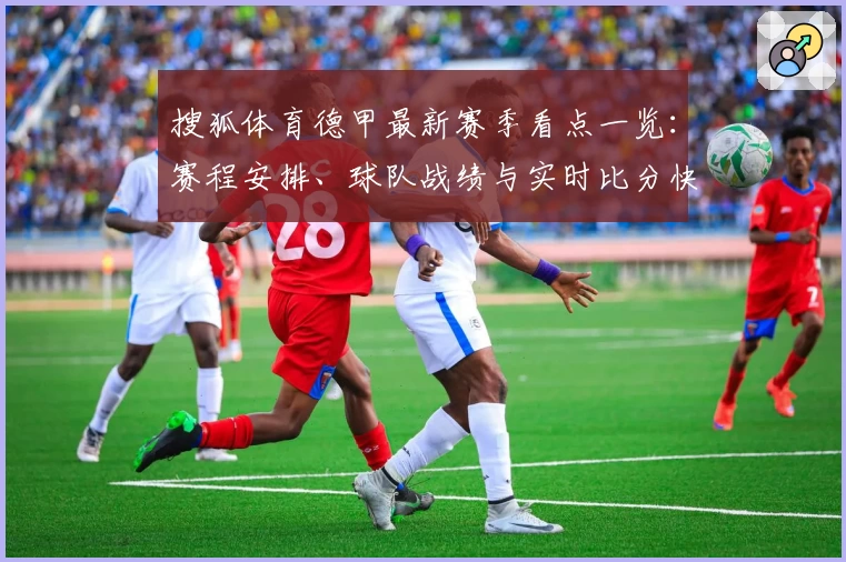 搜狐体育德甲最新赛季看点一览：赛程安排、球队战绩与实时比分快速掌握