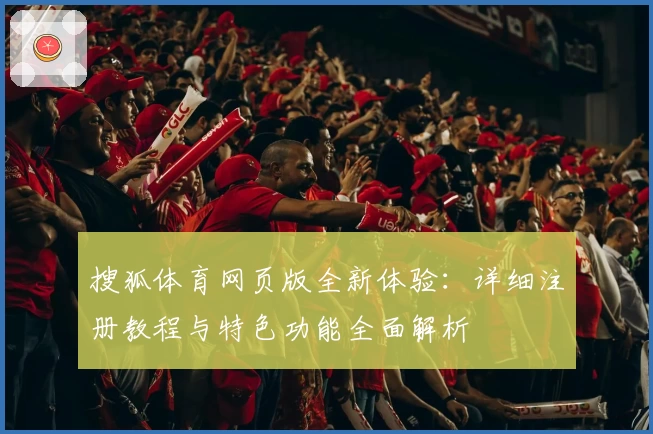 搜狐体育网页版全新体验：详细注册教程与特色功能全面解析