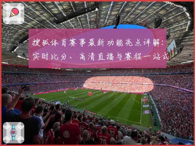 搜狐体育赛事最新功能亮点详解：实时比分、高清直播与赛程一站式体验