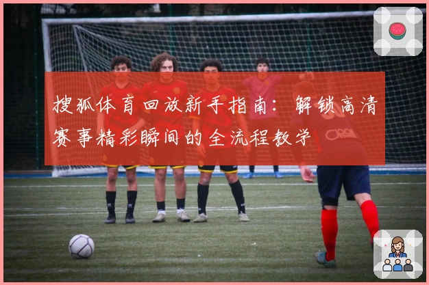 搜狐体育回放新手指南：解锁高清赛事精彩瞬间的全流程教学